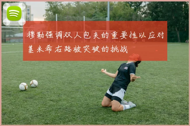 穆勒强调双人包夹的重要性以应对基米希右路被突破的挑战