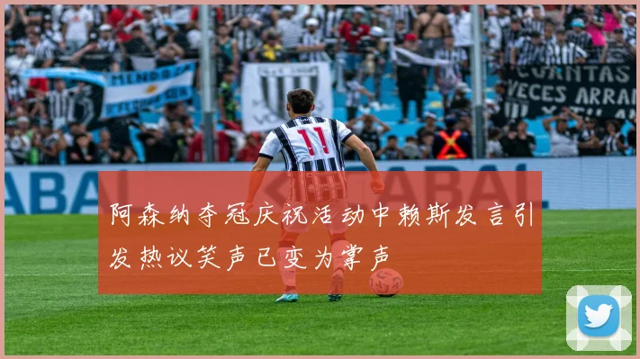 阿森纳夺冠庆祝活动中赖斯发言引发热议笑声已变为掌声
