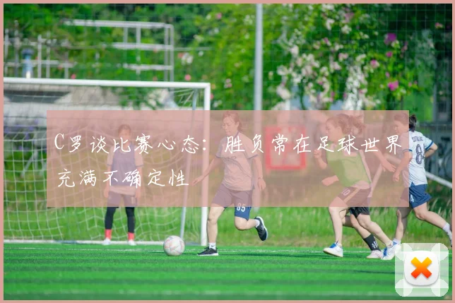 C罗谈比赛心态：胜负常在足球世界充满不确定性