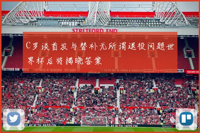 C罗谈首发与替补无所谓退役问题世界杯后将揭晓答案
