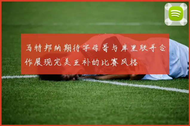 马特邦纳期待字母哥与库里联手合作展现完美互补的比赛风格