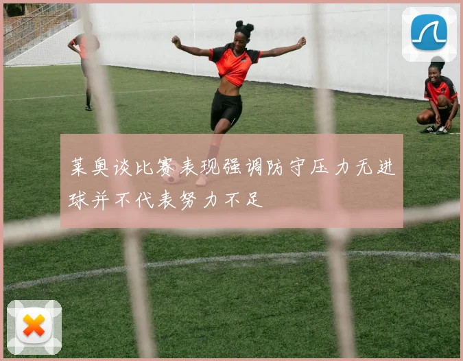 莱奥谈比赛表现强调防守压力无进球并不代表努力不足