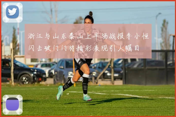 浙江与山东泰山上半场战报李小恒闪击破门门将精彩表现引人瞩目