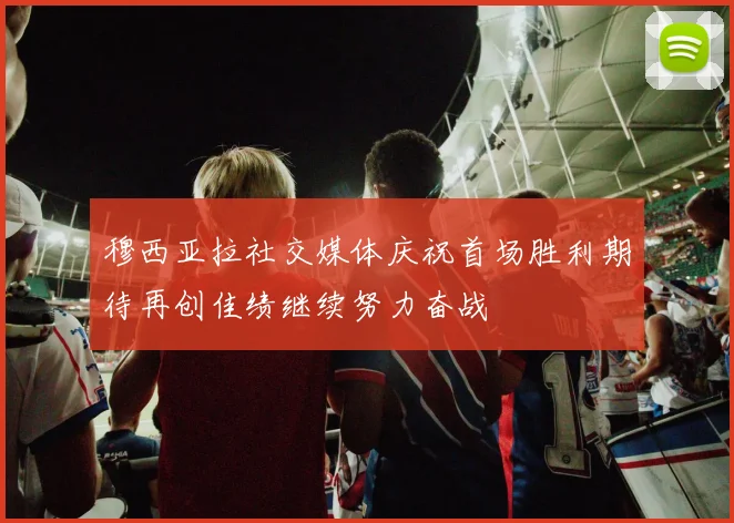 穆西亚拉社交媒体庆祝首场胜利期待再创佳绩继续努力奋战