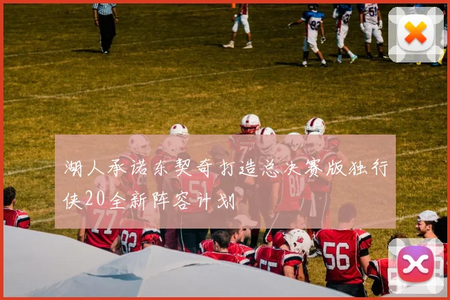 湖人承诺东契奇打造总决赛版独行侠20全新阵容计划