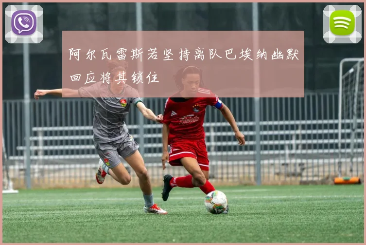 阿尔瓦雷斯若坚持离队巴埃纳幽默回应将其锁住