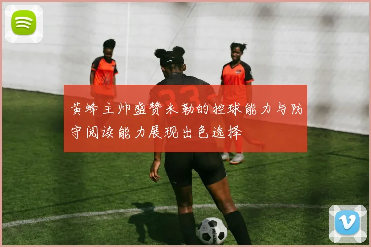 黄蜂主帅盛赞米勒的控球能力与防守阅读能力展现出色选择