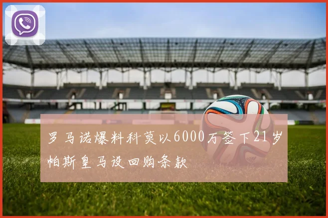 罗马诺爆料科莫以6000万签下21岁帕斯皇马设回购条款