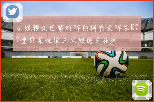 法媒预测巴黎对阵朗斯首发阵容K77登贝莱杜埃三叉戟德罗在列