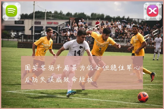 国安客场平局虽为低谷但稳住军心后防失误成致命短板