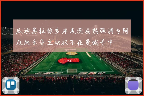 瓜迪奥拉称多库表现成熟强调与阿森纳竞争主动权不在曼城手中