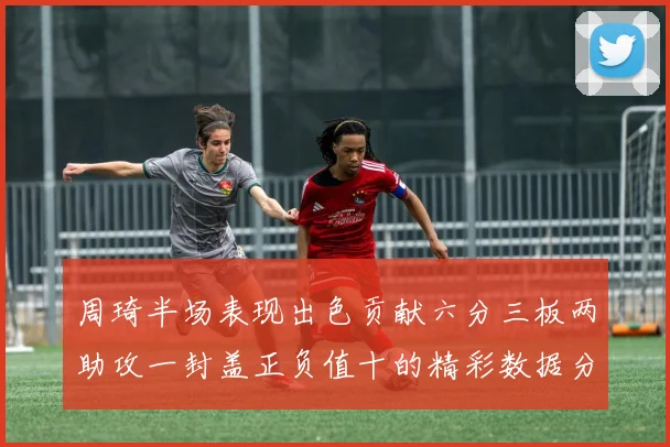 周琦半场表现出色贡献六分三板两助攻一封盖正负值十的精彩数据分析