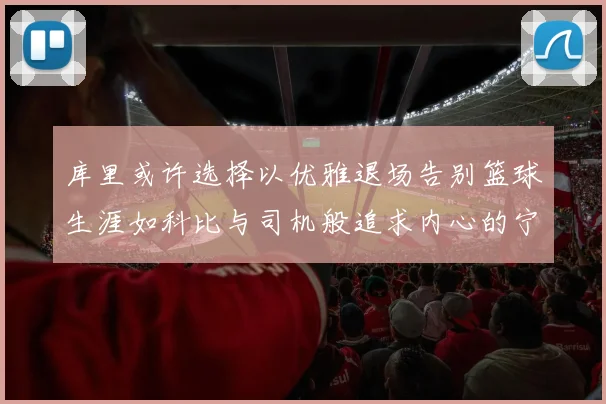 库里或许选择以优雅退场告别篮球生涯如科比与司机般追求内心的宁静