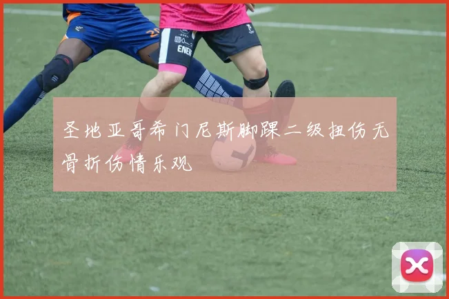圣地亚哥希门尼斯脚踝二级扭伤无骨折伤情乐观