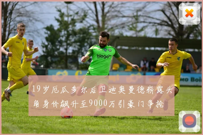 19岁厄瓜多尔后卫迪奥曼德崭露头角身价飙升至9000万引豪门争抢